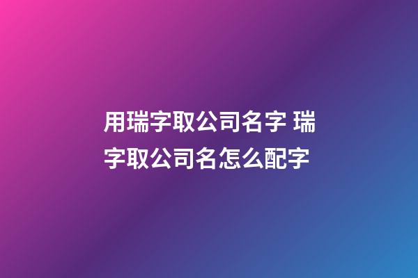 用瑞字取公司名字 瑞字取公司名怎么配字-第1张-公司起名-玄机派